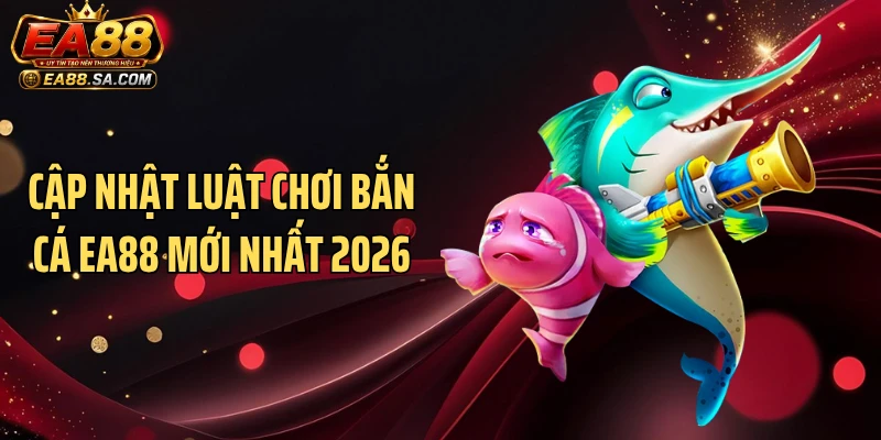 Bắn Cá EA88 - Cuộc Chiến Săn Thưởng Nóng Hơn Từng Giờ Cập nhật luật chơi bắn cá EA88 mới nhất 2026