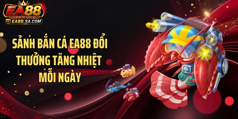 Bắn Cá EA88 - Cuộc Chiến Săn Thưởng Nóng Hơn Từng Giờ Sảnh bắn cá EA88 đổi thưởng tăng nhiệt mỗi ngày