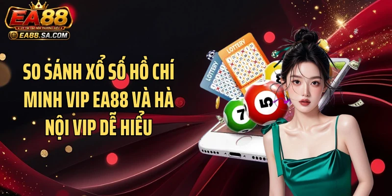 Hồ Chí Minh Vip EA88 - Chinh Phục Chuỗi Thưởng Dồn Dập So sánh xổ số Hồ Chí Minh Vip EA88 và Hà Nội Vip dễ hiểu