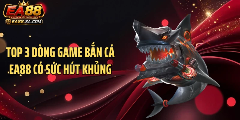 Bắn Cá EA88 - Cuộc Chiến Săn Thưởng Nóng Hơn Từng Giờ Top 3 dòng game bắn cá EA88 có sức hút khủng