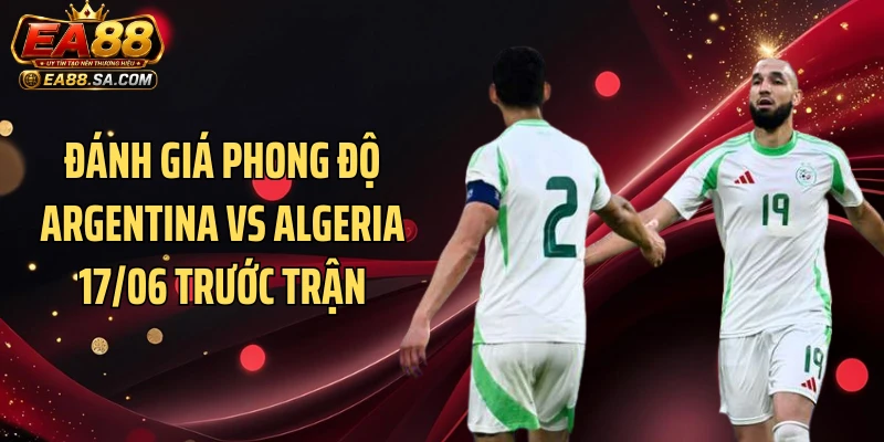 Argentina Vs Algeria 17/06 - Chênh Lệch Lớn Có Tạo Mưa Bàn? Đánh giá phong độ Argentina vs Algeria 17/06 trước trận