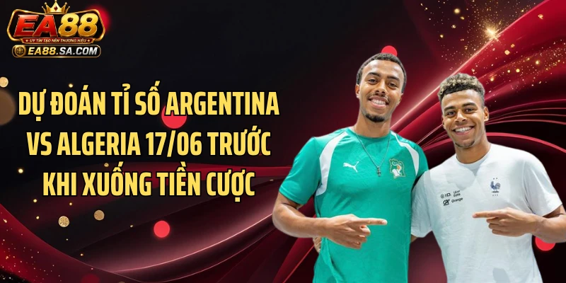Argentina Vs Algeria 17/06 - Chênh Lệch Lớn Có Tạo Mưa Bàn? Dự đoán tỉ số Argentina vs Algeria 17/06 trước khi xuống tiền cược