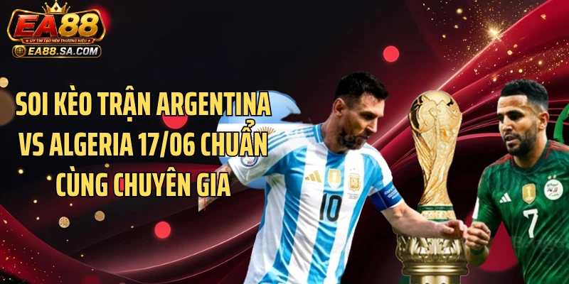 Argentina Vs Algeria 17/06 - Chênh Lệch Lớn Có Tạo Mưa Bàn? Soi kèo trận Argentina vs Algeria 17/06 chuẩn cùng chuyên gia